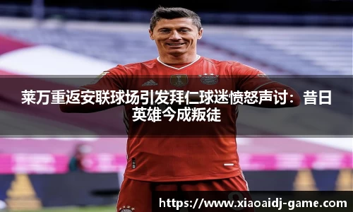莱万重返安联球场引发拜仁球迷愤怒声讨：昔日英雄今成叛徒